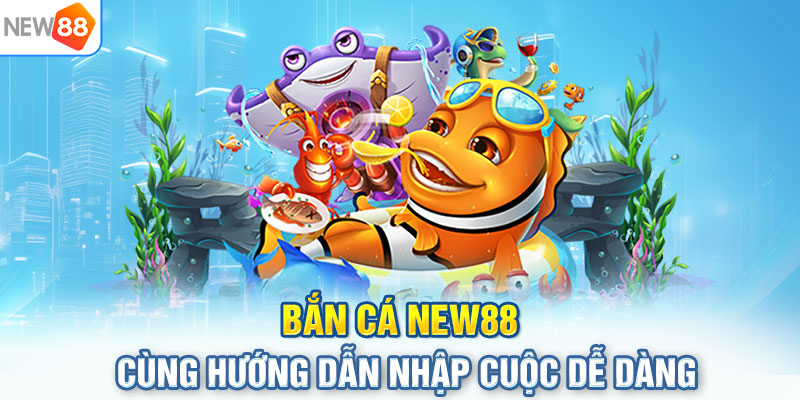 Bắn cá NEW88 cùng hướng dẫn nhập cuộc dễ dàng